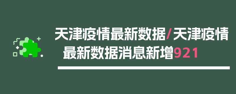 天津疫情最新数据/天津疫情最新数据消息新增921