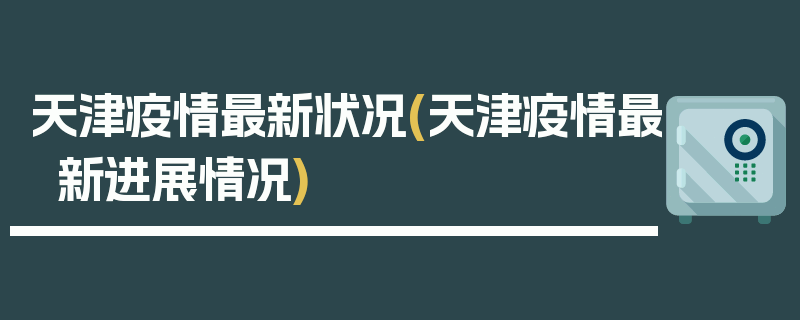 天津疫情最新状况(天津疫情最新进展情况)