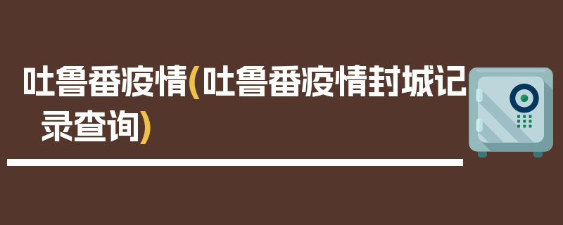 吐鲁番疫情(吐鲁番疫情封城记录查询)