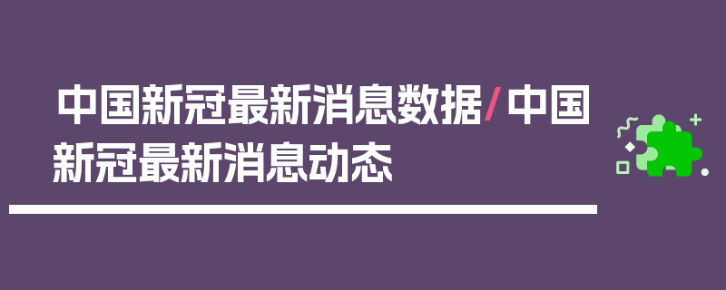 中国新冠最新消息数据/中国新冠最新消息动态