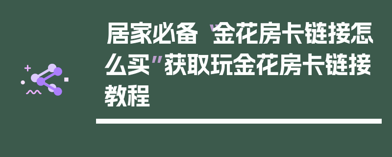 居家必备“金花房卡链接怎么买”获取玩金花房卡链接教程