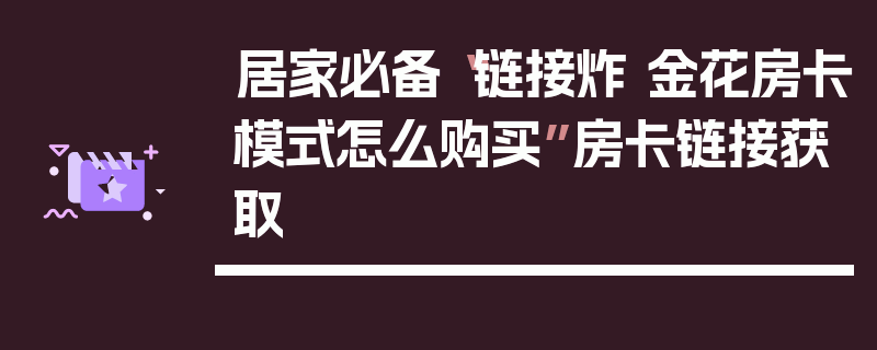 居家必备“链接炸 金花房卡模式怎么购买”房卡链接获取