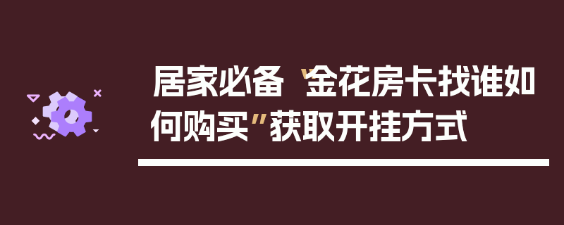 居家必备“金花房卡找谁如何购买”获取开挂方式