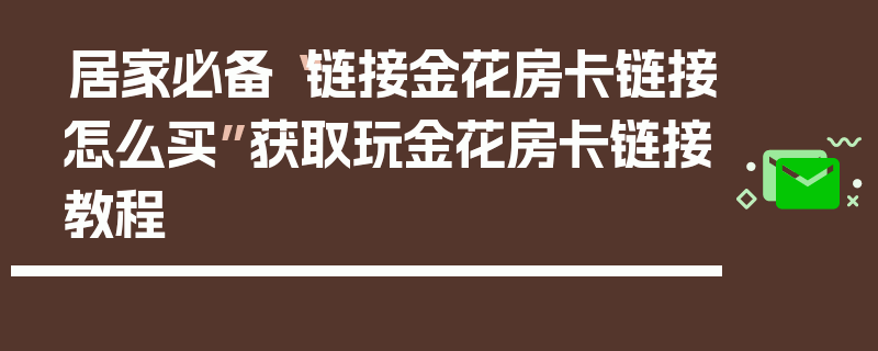 居家必备“链接金花房卡链接怎么买”获取玩金花房卡链接教程