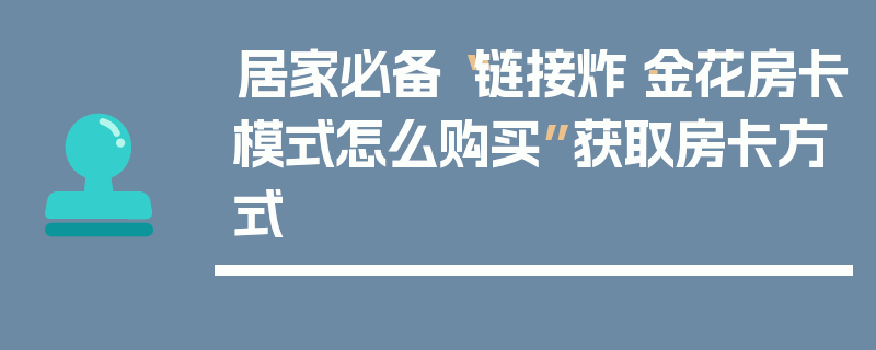 居家必备“链接炸·金花房卡模式怎么购买”获取房卡方式