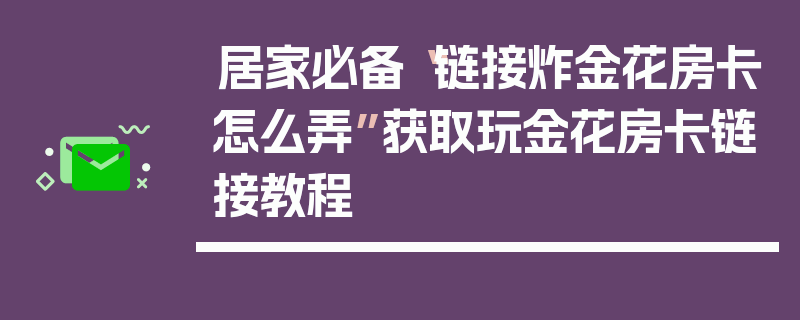 居家必备“链接炸金花房卡怎么弄”获取玩金花房卡链接教程
