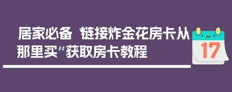 居家必备“链接炸金花房卡从那里买”获取房卡教程