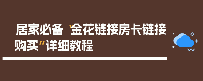 居家必备“金花链接房卡链接购买”详细教程