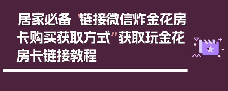 居家必备“链接微信炸金花房卡购买获取方式”获取玩金花房卡链接教程