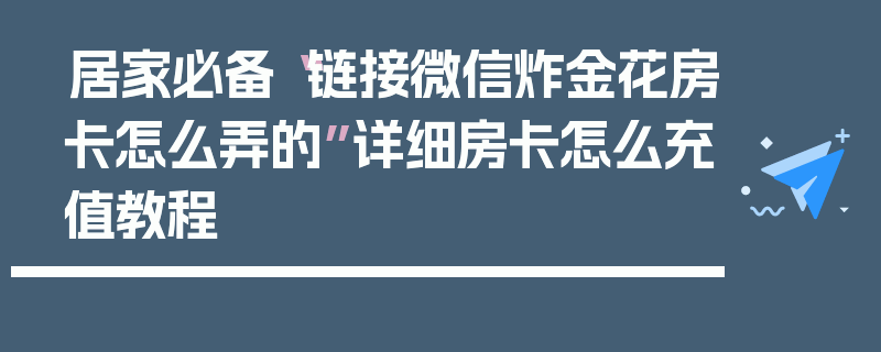 居家必备“链接微信炸金花房卡怎么弄的”详细房卡怎么充值教程