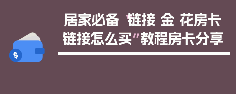 居家必备“链接 金 花房卡链接怎么买”教程房卡分享