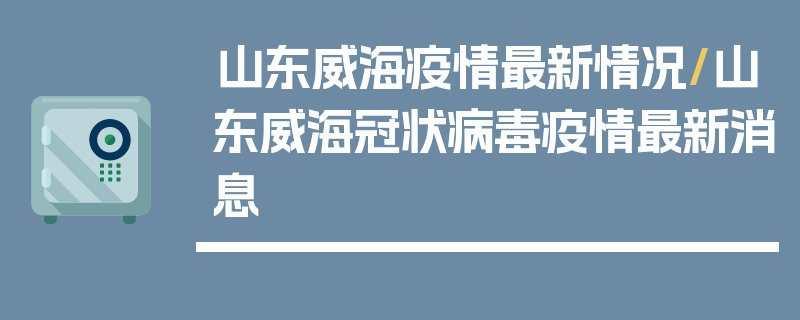 山东威海疫情最新情况/山东威海冠状病毒疫情最新消息