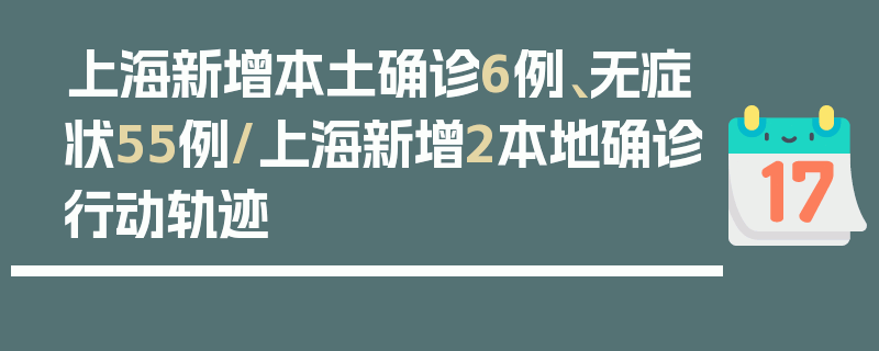 上海新增本土确诊6例、无症状55例/上海新增2本地确诊行动轨迹