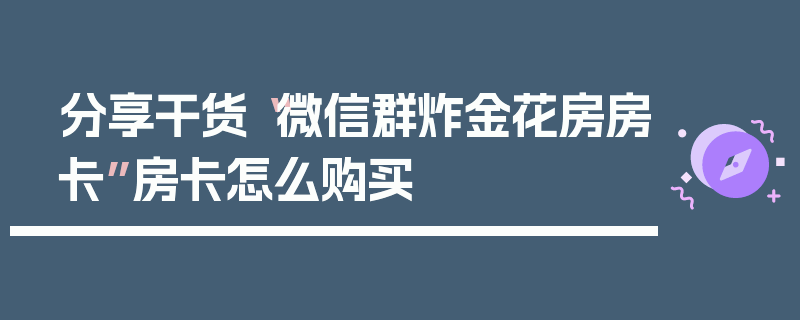 分享干货“微信群炸金花房房卡”房卡怎么购买
