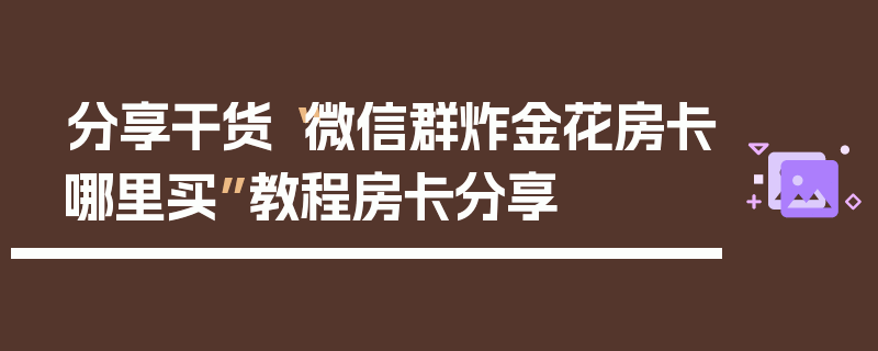 分享干货“微信群炸金花房卡哪里买”教程房卡分享
