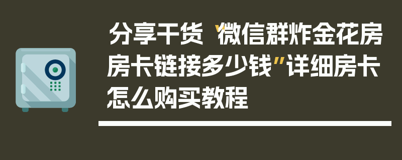 分享干货“微信群炸金花房房卡链接多少钱”详细房卡怎么购买教程