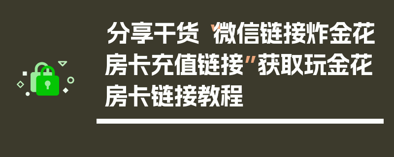 分享干货“微信链接炸金花房卡充值链接”获取玩金花房卡链接教程