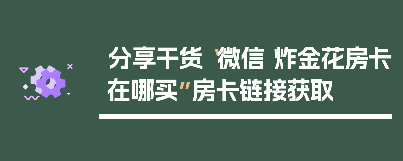 分享干货“微信 炸金花房卡在哪买”房卡链接获取
