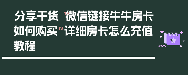 分享干货“微信链接牛牛房卡如何购买”详细房卡怎么充值教程