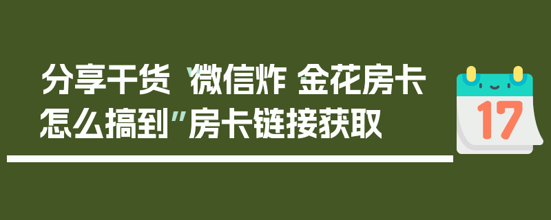 分享干货“微信炸·金花房卡怎么搞到”房卡链接获取