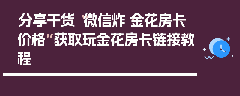 分享干货“微信炸·金花房卡价格”获取玩金花房卡链接教程