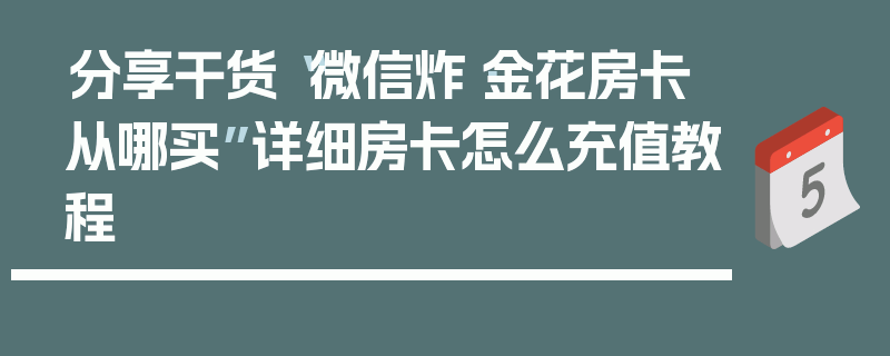 分享干货“微信炸·金花房卡从哪买”详细房卡怎么充值教程