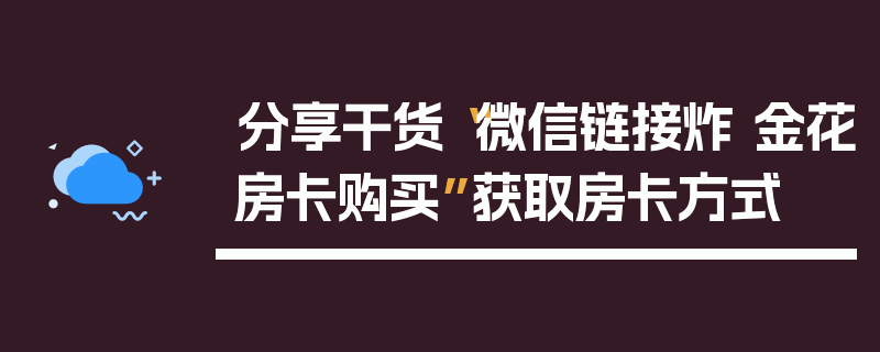 分享干货“微信链接炸 金花房卡购买”获取房卡方式