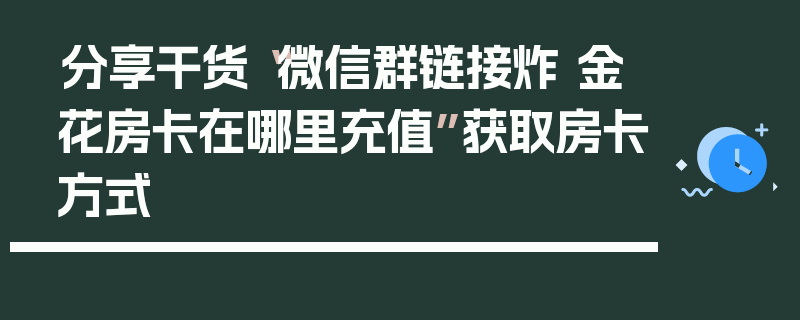 分享干货“微信群链接炸 金花房卡在哪里充值”获取房卡方式