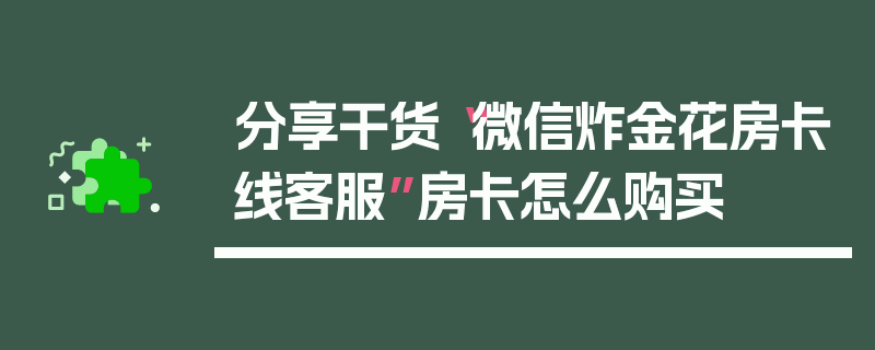 分享干货“微信炸金花房卡线客服”房卡怎么购买