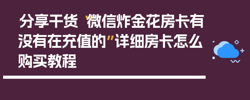 分享干货“微信炸金花房卡有没有在充值的”详细房卡怎么购买教程