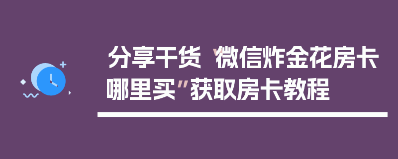 分享干货“微信炸金花房卡哪里买”获取房卡教程