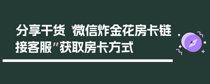 分享干货“微信炸金花房卡链接客服”获取房卡方式