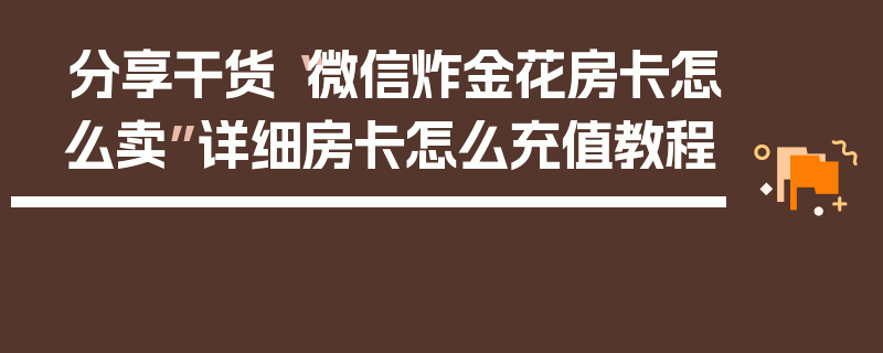 分享干货“微信炸金花房卡怎么卖”详细房卡怎么充值教程