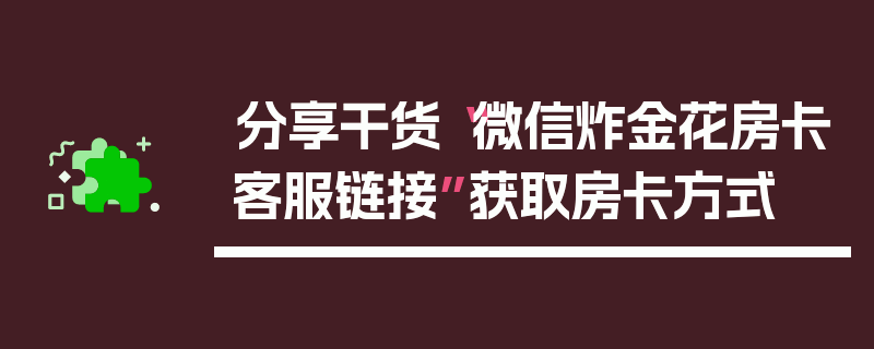 分享干货“微信炸金花房卡客服链接”获取房卡方式