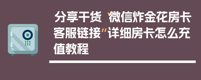 分享干货“微信炸金花房卡客服链接”详细房卡怎么充值教程
