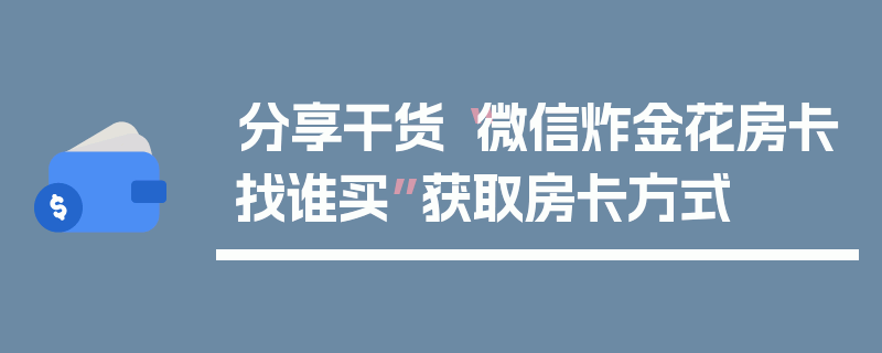 分享干货“微信炸金花房卡找谁买”获取房卡方式