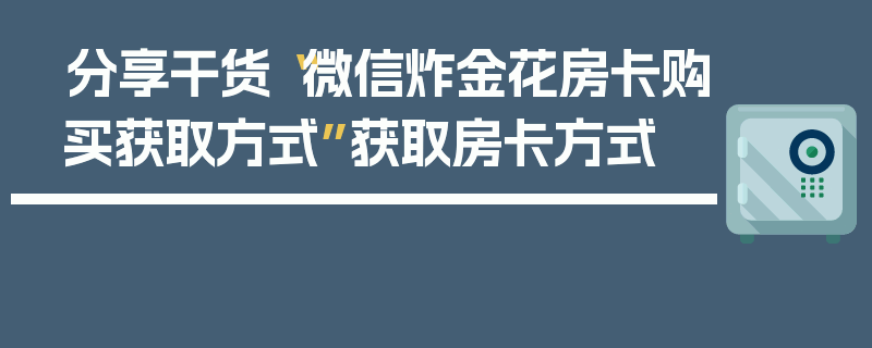 分享干货“微信炸金花房卡购买获取方式”获取房卡方式