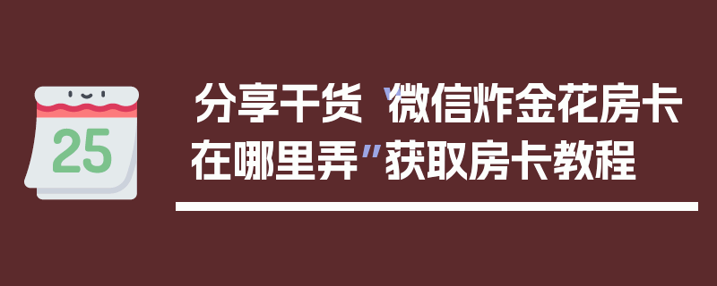 分享干货“微信炸金花房卡在哪里弄”获取房卡教程