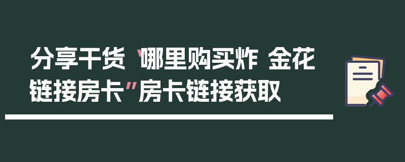分享干货“哪里购买炸 金花链接房卡”房卡链接获取