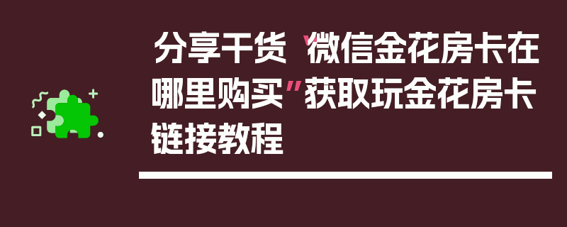 分享干货“微信金花房卡在哪里购买”获取玩金花房卡链接教程