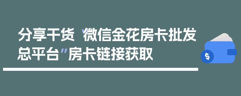 分享干货“微信金花房卡批发总平台”房卡链接获取