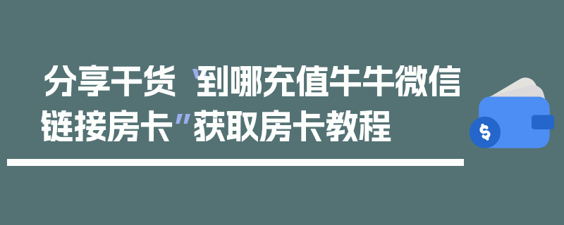 分享干货“到哪充值牛牛微信链接房卡”获取房卡教程