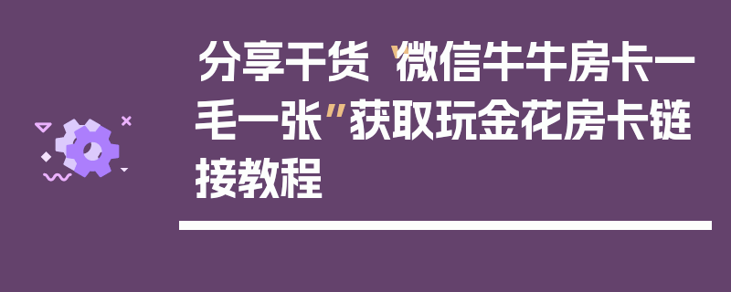 分享干货“微信牛牛房卡一毛一张”获取玩金花房卡链接教程