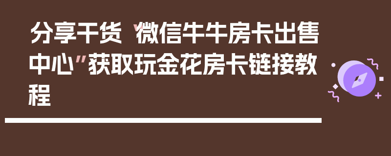 分享干货“微信牛牛房卡出售中心”获取玩金花房卡链接教程