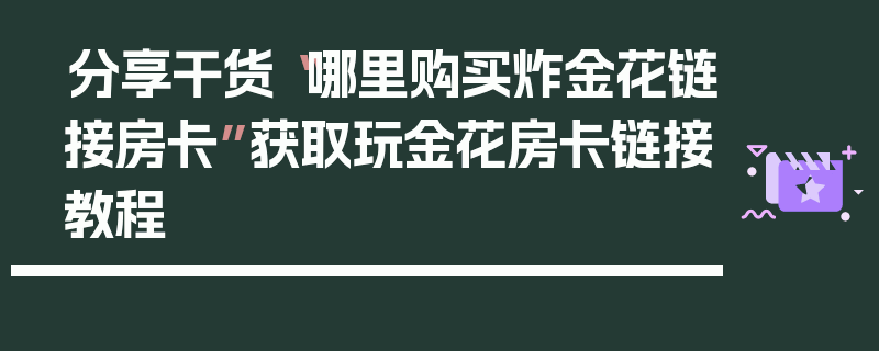 分享干货“哪里购买炸金花链接房卡”获取玩金花房卡链接教程