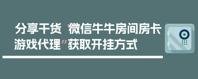 分享干货“微信牛牛房间房卡游戏代理”获取开挂方式