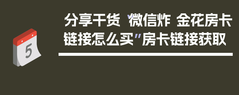分享干货“微信炸 金花房卡链接怎么买”房卡链接获取