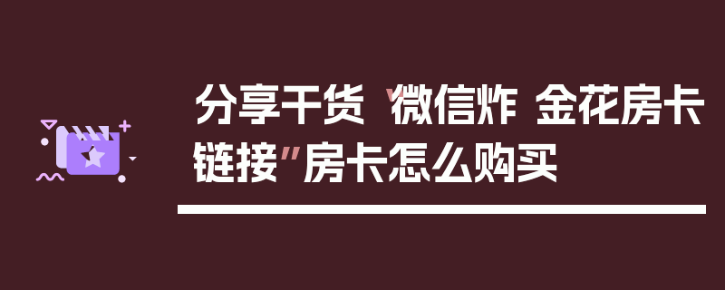 分享干货“微信炸 金花房卡链接”房卡怎么购买