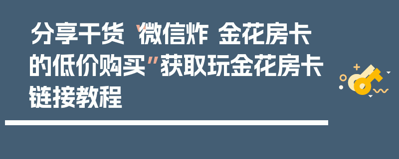 分享干货“微信炸 金花房卡的低价购买”获取玩金花房卡链接教程