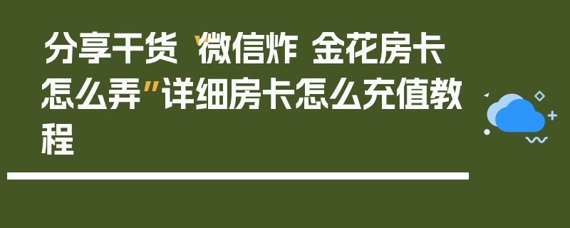 分享干货“微信炸 金花房卡怎么弄”详细房卡怎么充值教程